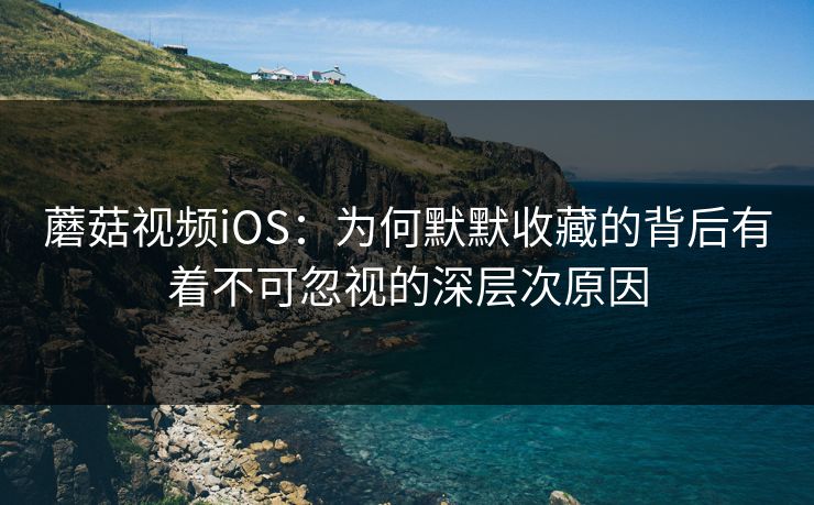 蘑菇视频iOS：为何默默收藏的背后有着不可忽视的深层次原因